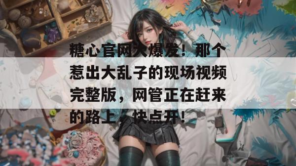 糖心官网大爆发！那个惹出大乱子的现场视频完整版，网管正在赶来的路上，快点开！