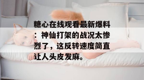 糖心在线观看最新爆料：神仙打架的战况太惨烈了，这反转速度简直让人头皮发麻。