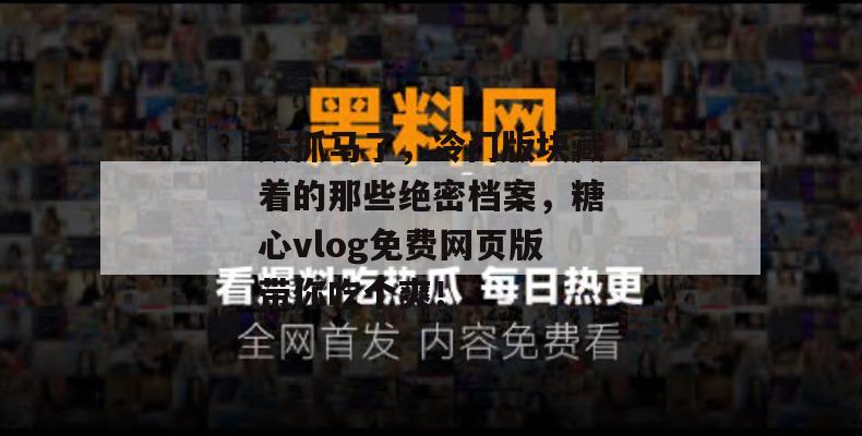 太抓马了，冷门版块藏着的那些绝密档案，糖心vlog免费网页版带你吃个爽！