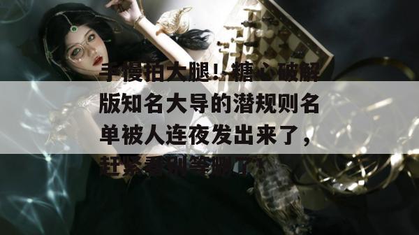 手慢拍大腿！糖心破解版知名大导的潜规则名单被人连夜发出来了，赶紧看别等删了！
